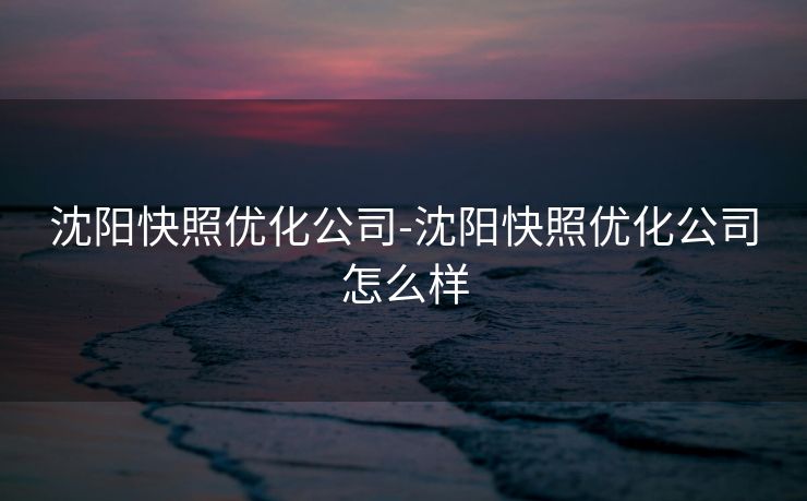 沈阳快照优化公司-沈阳快照优化公司怎么样 沈阳快照优化公司-沈阳快照优化公司怎么样
