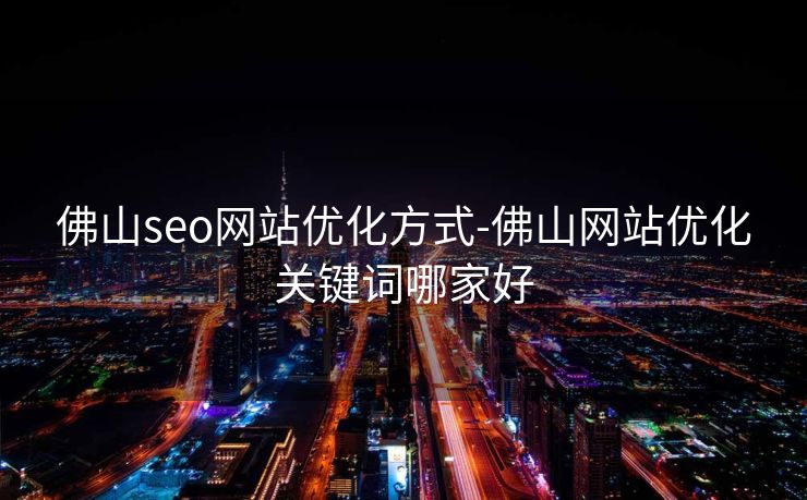 佛山seo网站优化方式-佛山网站优化关键词哪家好 佛山seo网站优化方式-佛山网站优化关键词哪家好