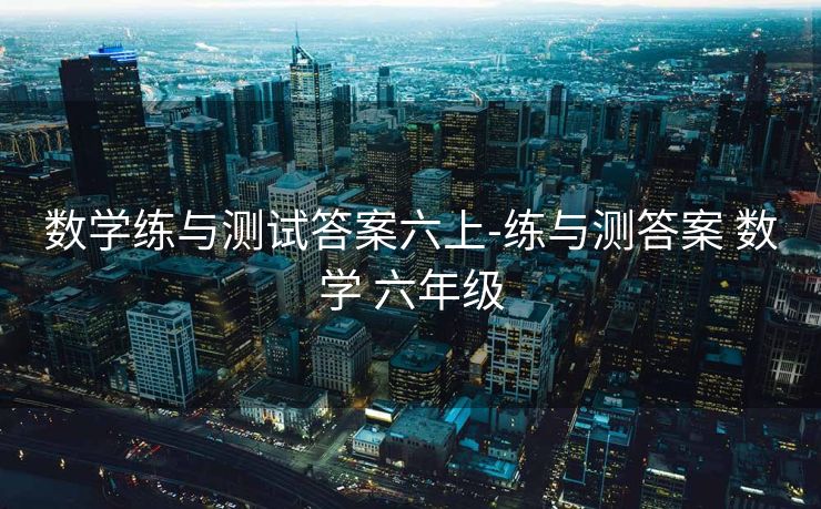 数学练与测试答案六上-练与测答案 数学 六年级