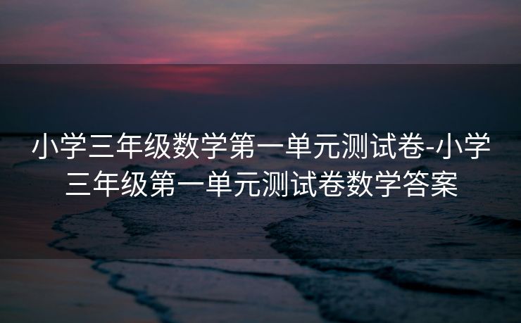 小学三年级数学第一单元测试卷-小学三年级第一单元测试卷数学答案 小学三年级数学第一单元测试卷-小学三年级第一单元测试卷数学答案