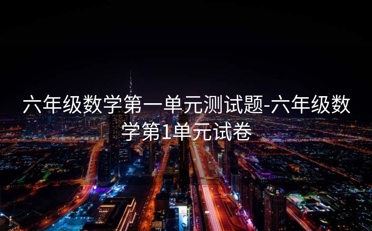 六年级数学第一单元测试题-六年级数学第1单元试卷 六年级数学第一单元测试题-六年级数学第1单元试卷