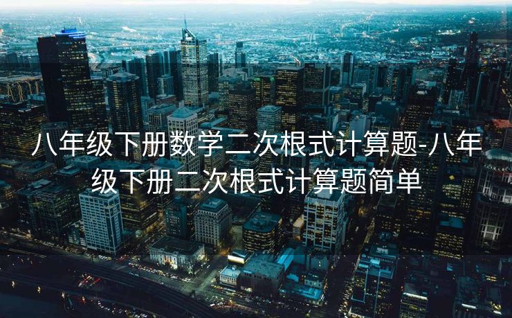 八年级下册数学二次根式计算题-八年级下册二次根式计算题简单 八年级下册数学二次根式计算题-八年级下册二次根式计算题简单