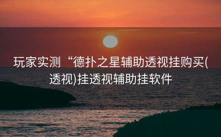 玩家实测“德扑之星辅助透视挂购买(透视)挂透视辅助挂软件 玩家实测“德扑之星辅助透视挂购买(透视)挂透视辅助挂软件