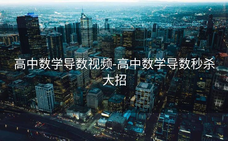 高中数学导数视频-高中数学导数秒杀大招 高中数学导数视频-高中数学导数秒杀大招