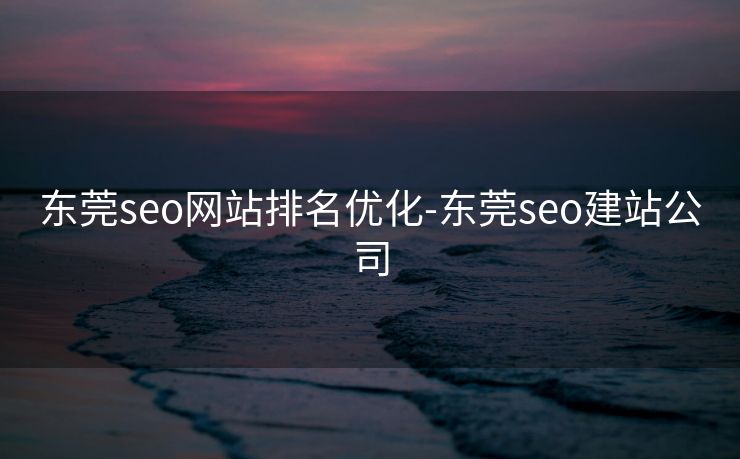 东莞seo网站排名优化-东莞seo建站公司 东莞seo网站排名优化-东莞seo建站公司