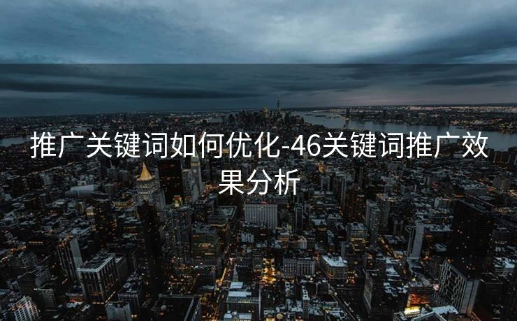 推广关键词如何优化-46关键词推广效果分析 推广关键词如何优化-46关键词推广效果分析