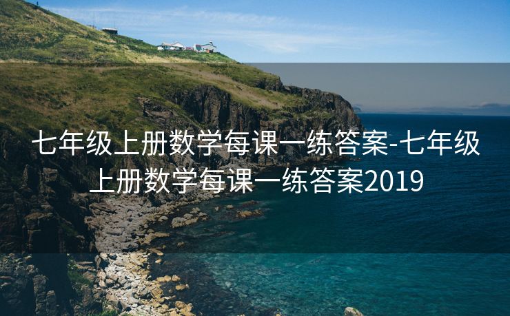 七年级上册数学每课一练答案-七年级上册数学每课一练答案2019 七年级上册数学每课一练答案-七年级上册数学每课一练答案2019