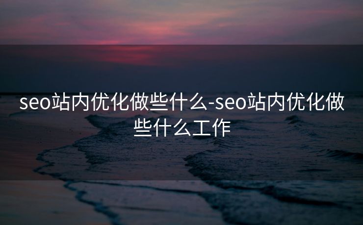 seo站内优化做些什么-seo站内优化做些什么工作 seo站内优化做些什么-seo站内优化做些什么工作