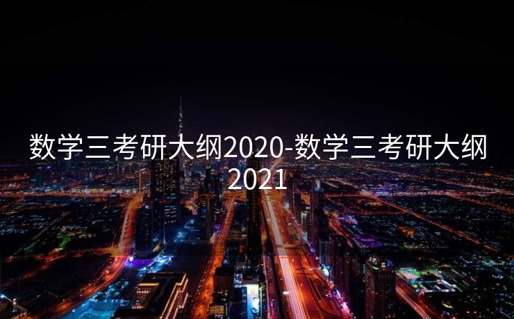 数学三考研大纲2020-数学三考研大纲2021 数学三考研大纲2020-数学三考研大纲2021