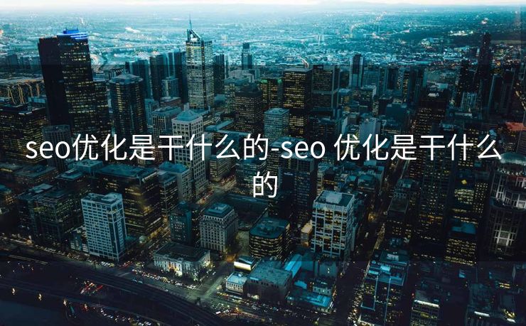 seo优化是干什么的-seo 优化是干什么的