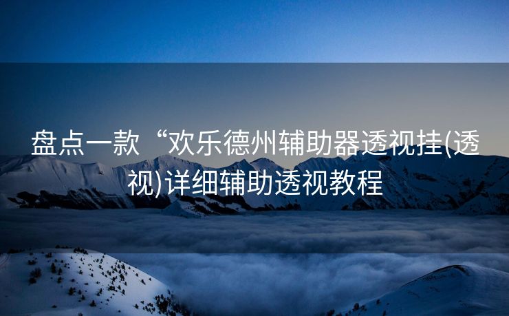 盘点一款“欢乐德州辅助器透视挂(透视)详细辅助透视教程 盘点一款“欢乐德州辅助器透视挂(透视)详细辅助透视教程