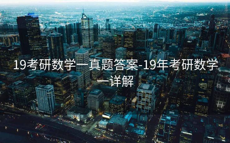 19考研数学一真题答案-19年考研数学一详解 19考研数学一真题答案-19年考研数学一详解