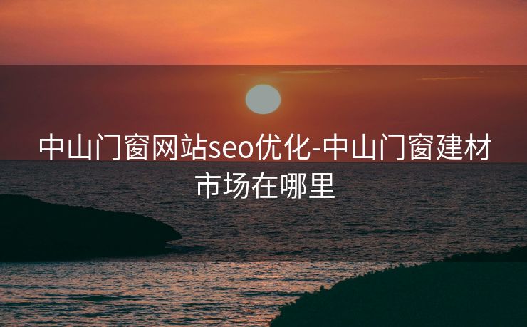 中山门窗网站seo优化-中山门窗建材市场在哪里