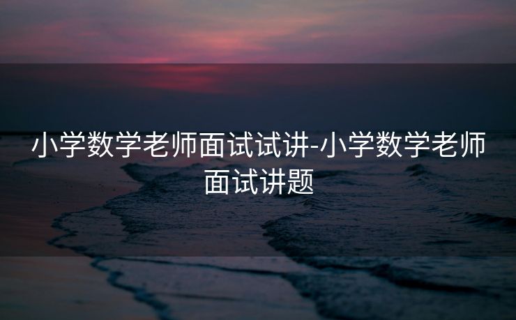 小学数学老师面试试讲-小学数学老师面试讲题 小学数学老师面试试讲-小学数学老师面试讲题