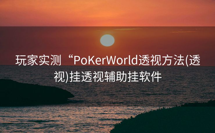 玩家实测“PoKerWorld透视方法(透视)挂透视辅助挂软件 玩家实测“PoKerWorld透视方法(透视)挂透视辅助挂软件