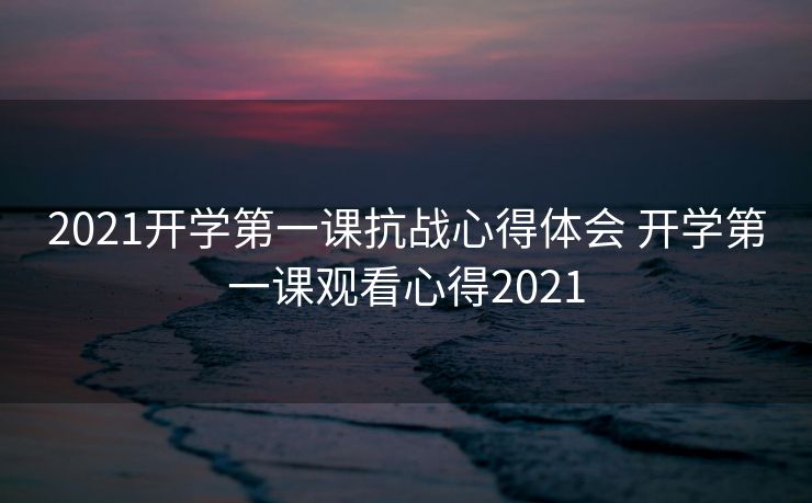 2021开学第一课抗战心得体会 开学第一课观看心得2021 2021开学第一课抗战心得体会 开学第一课观看心得2021