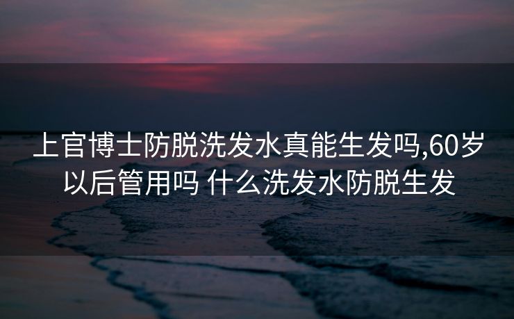 上官博士防脱洗发水真能生发吗,60岁以后管用吗 什么洗发水防脱生发
