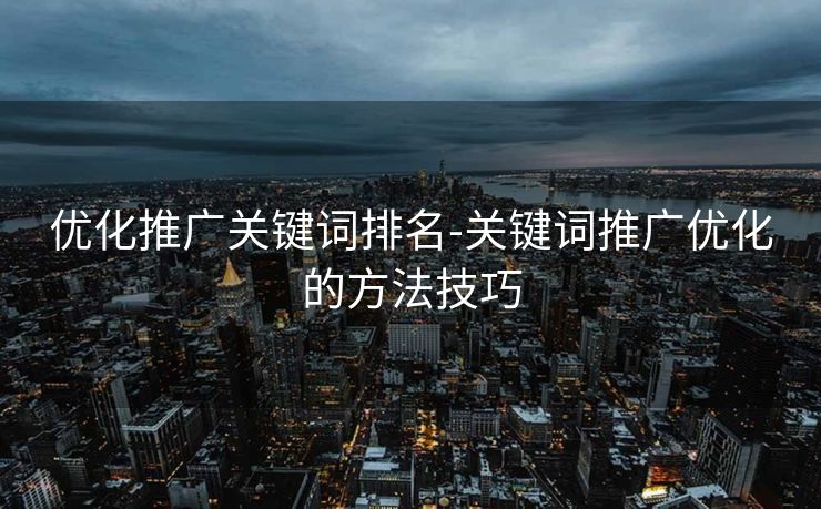 优化推广关键词排名-关键词推广优化的方法技巧 优化推广关键词排名-关键词推广优化的方法技巧