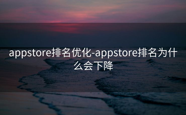appstore排名优化-appstore排名为什么会下降 appstore排名优化-appstore排名为什么会下降