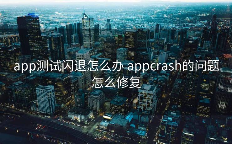 app测试闪退怎么办 appcrash的问题怎么修复 app测试闪退怎么办 appcrash的问题怎么修复