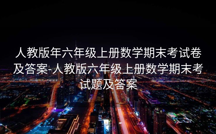 人教版年六年级上册数学期末考试卷及答案-人教版六年级上册数学期末考试题及答案 人教版年六年级上册数学期末考试卷及答案-人教版六年级上册数学期末考试题及答案