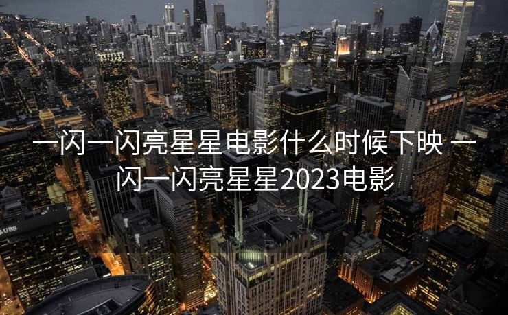一闪一闪亮星星电影什么时候下映 一闪一闪亮星星2023电影 一闪一闪亮星星电影什么时候下映 一闪一闪亮星星2023电影