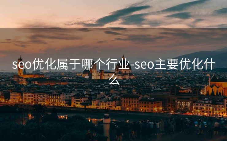 seo优化属于哪个行业-seo主要优化什么 seo优化属于哪个行业-seo主要优化什么