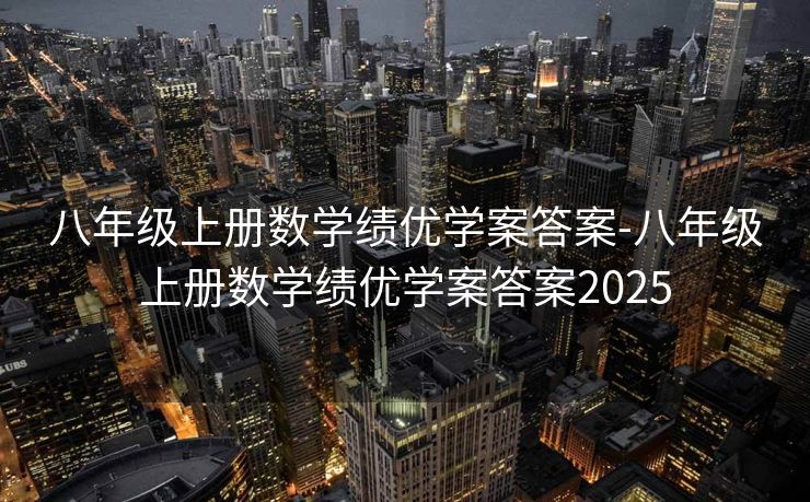 八年级上册数学绩优学案答案-八年级上册数学绩优学案答案2025 八年级上册数学绩优学案答案-八年级上册数学绩优学案答案2025