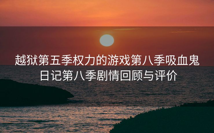 越狱第五季权力的游戏第八季吸血鬼日记第八季剧情回顾与评价