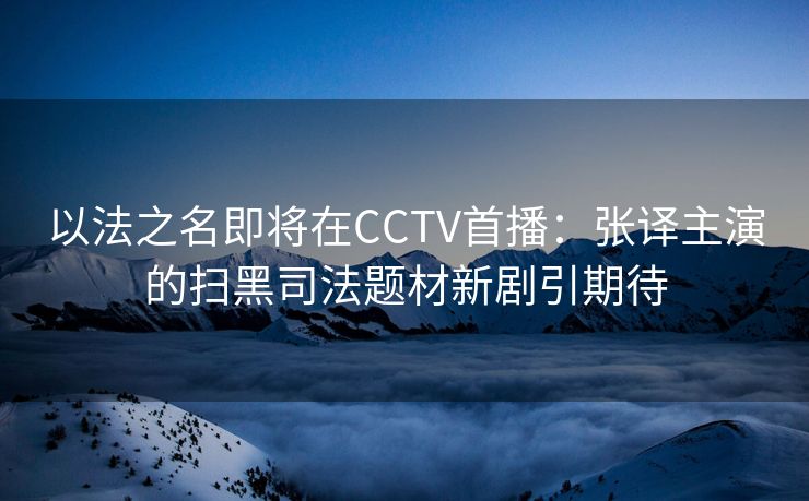 以法之名即将在CCTV首播：张译主演的扫黑司法题材新剧引期待