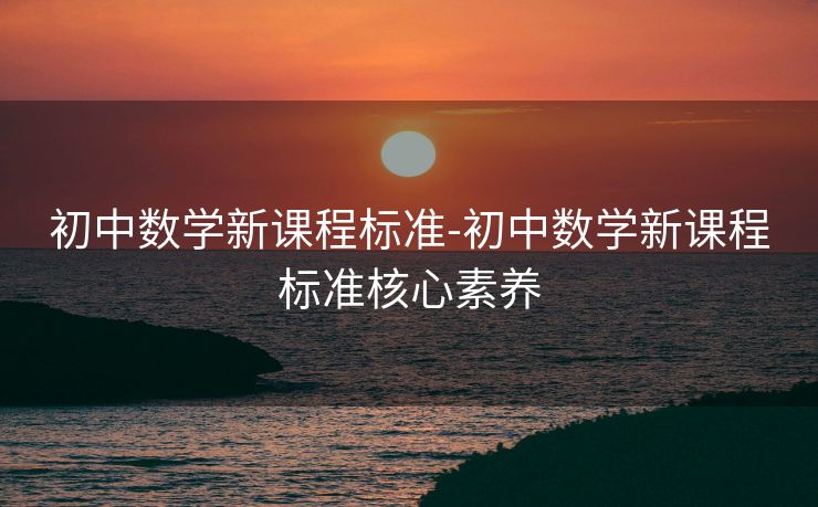 初中数学新课程标准-初中数学新课程标准核心素养 初中数学新课程标准-初中数学新课程标准核心素养