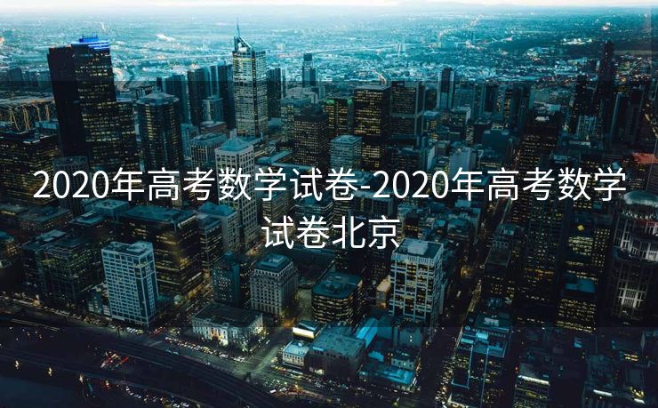 2020年高考数学试卷-2020年高考数学试卷北京 2020年高考数学试卷-2020年高考数学试卷北京