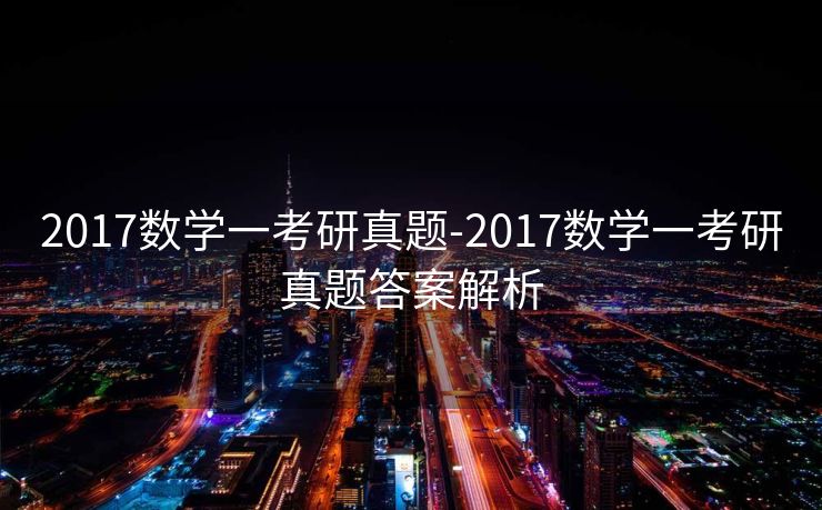 2017数学一考研真题-2017数学一考研真题答案解析 2017数学一考研真题-2017数学一考研真题答案解析