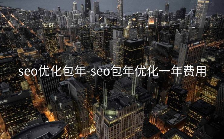 seo优化包年-seo包年优化一年费用 seo优化包年-seo包年优化一年费用