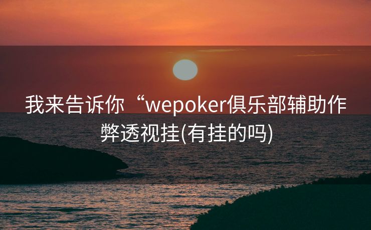 我来告诉你“wepoker俱乐部辅助作弊透视挂(有挂的吗) 我来告诉你“wepoker俱乐部辅助作弊透视挂(有挂的吗)