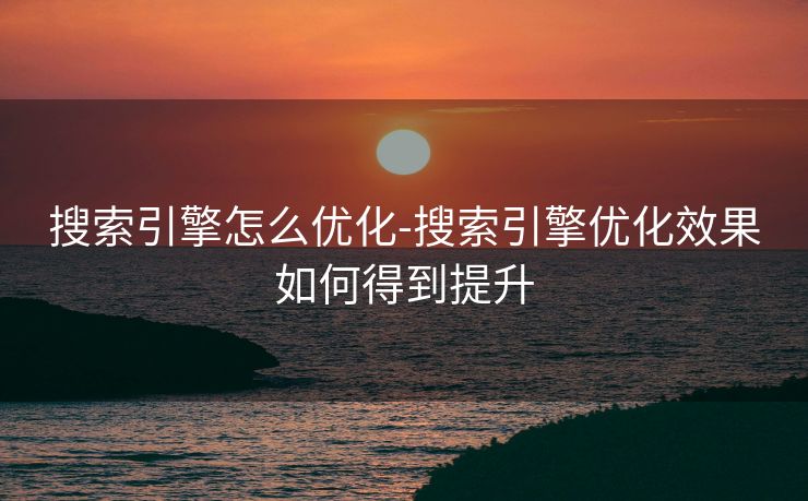 搜索引擎怎么优化-搜索引擎优化效果如何得到提升 搜索引擎怎么优化-搜索引擎优化效果如何得到提升