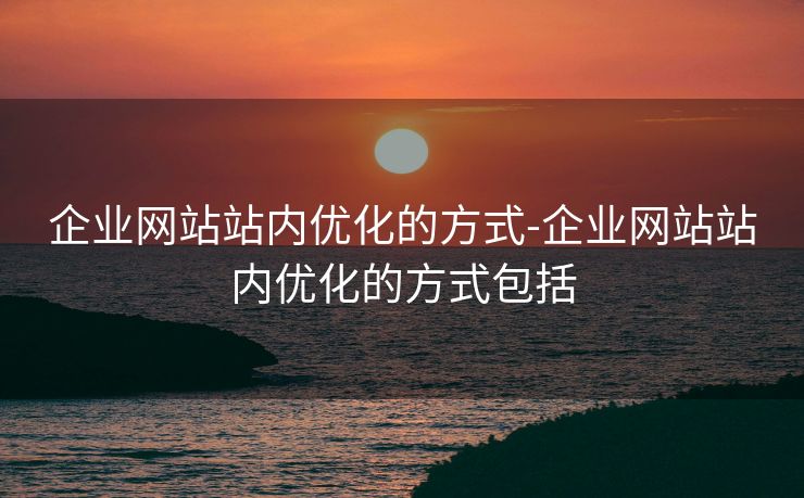 企业网站站内优化的方式-企业网站站内优化的方式包括 企业网站站内优化的方式-企业网站站内优化的方式包括