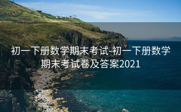 初一下册数学期末考试-初一下册数学期末考试卷及答案2021