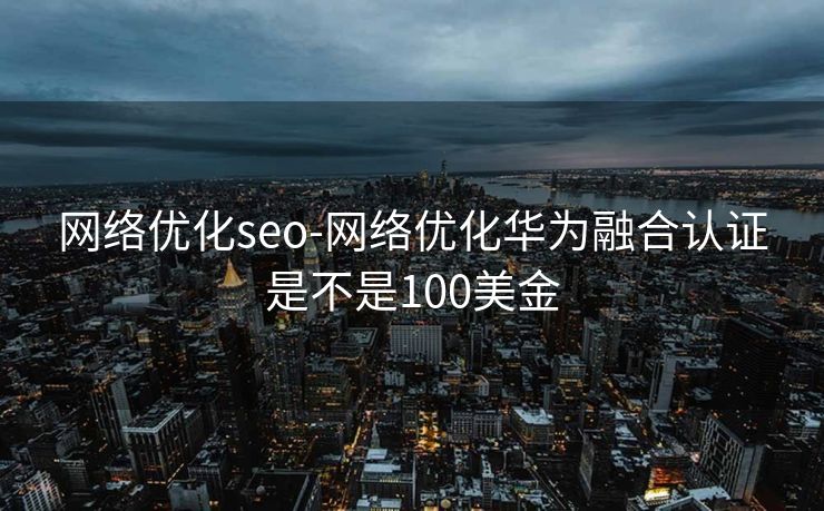 网络优化seo-网络优化华为融合认证是不是100美金 网络优化seo-网络优化华为融合认证是不是100美金