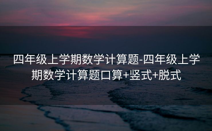 四年级上学期数学计算题-四年级上学期数学计算题口算+竖式+脱式 四年级上学期数学计算题-四年级上学期数学计算题口算+竖式+脱式
