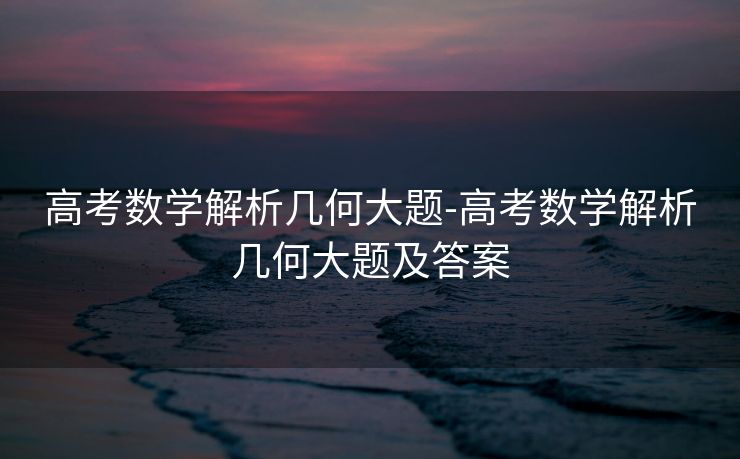 高考数学解析几何大题-高考数学解析几何大题及答案 高考数学解析几何大题-高考数学解析几何大题及答案