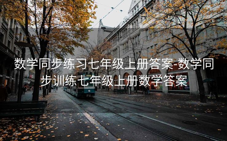数学同步练习七年级上册答案-数学同步训练七年级上册数学答案 数学同步练习七年级上册答案-数学同步训练七年级上册数学答案