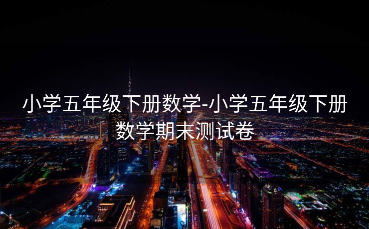 小学五年级下册数学-小学五年级下册数学期末测试卷 小学五年级下册数学-小学五年级下册数学期末测试卷