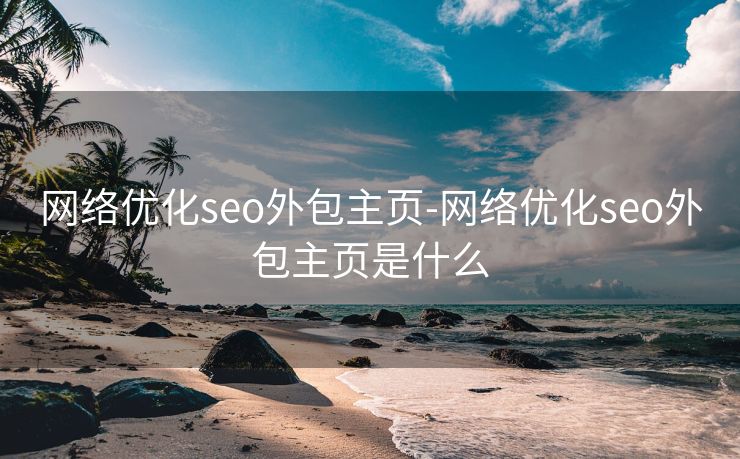 网络优化seo外包主页-网络优化seo外包主页是什么 网络优化seo外包主页-网络优化seo外包主页是什么