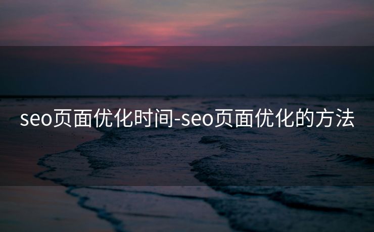 seo页面优化时间-seo页面优化的方法 seo页面优化时间-seo页面优化的方法