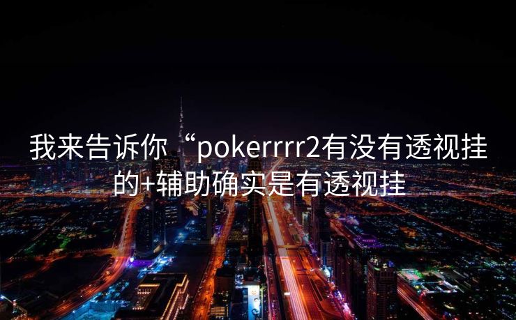 我来告诉你“pokerrrr2有没有透视挂的+辅助确实是有透视挂 我来告诉你“pokerrrr2有没有透视挂的+辅助确实是有透视挂