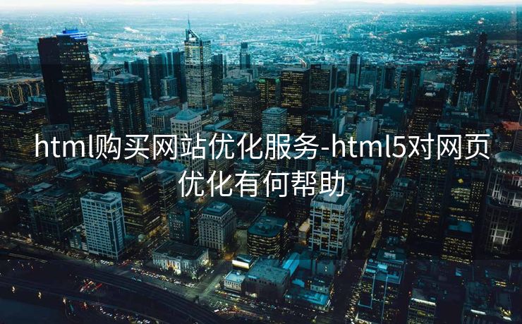 html购买网站优化服务-html5对网页优化有何帮助 html购买网站优化服务-html5对网页优化有何帮助