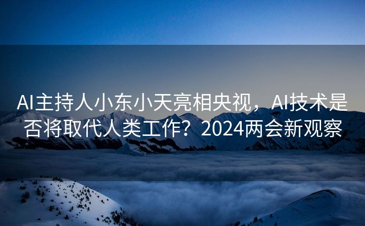AI主持人小东小天亮相央视，AI技术是否将取代人类工作？2024两会新观察