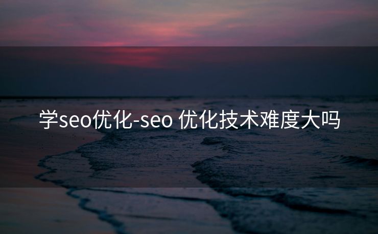 学seo优化-seo 优化技术难度大吗 学seo优化-seo 优化技术难度大吗