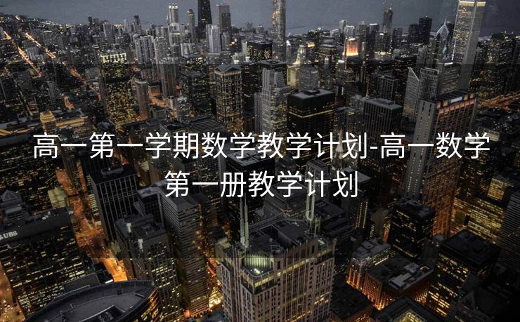 高一第一学期数学教学计划-高一数学第一册教学计划 高一第一学期数学教学计划-高一数学第一册教学计划